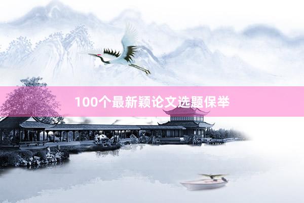 100个最新颖论文选题保举
